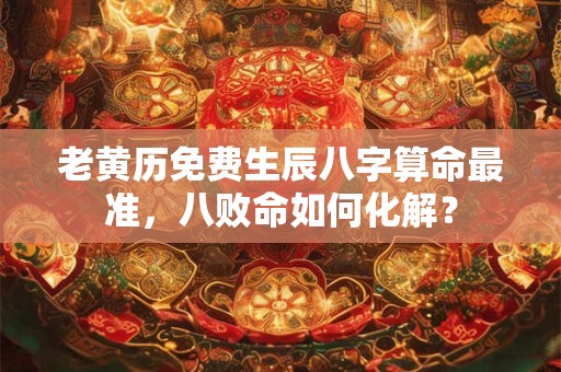 老黄历免费生辰八字算命最准，八败命如何化解？