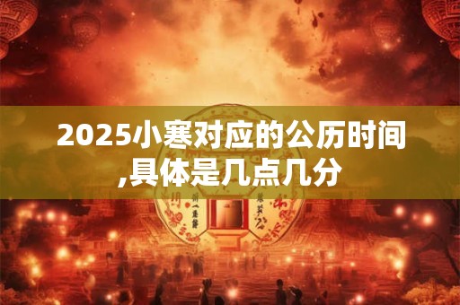 2025小寒对应的公历时间,具体是几点几分