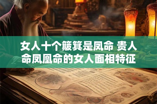 女人十个簸箕是凤命 贵人命凤凰命的女人面相特征