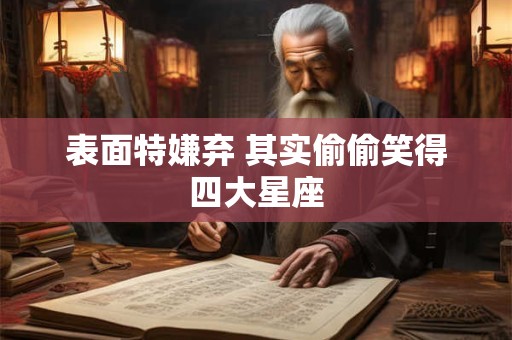 表面特嫌弃 其实偷偷笑得四大星座