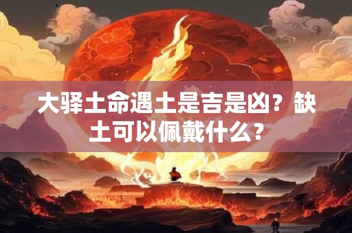 大驿土命遇土是吉是凶？缺土可以佩戴什么？