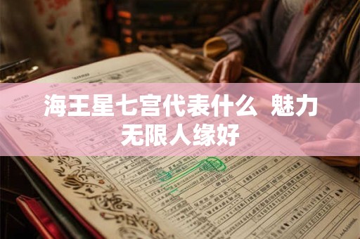 海王星七宫代表什么  魅力无限人缘好
