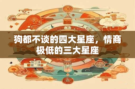 狗都不谈的四大星座，情商极低的三大星座
