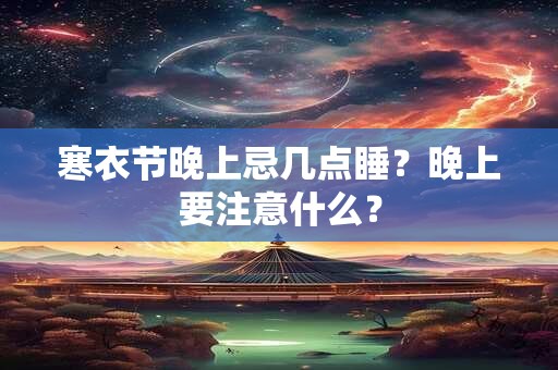 寒衣节晚上忌几点睡？晚上要注意什么？