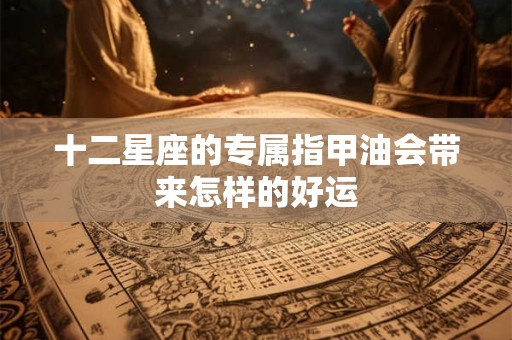 十二星座的专属指甲油会带来怎样的好运