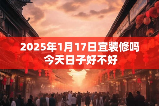2025年1月17日宜装修吗 今天日子好不好