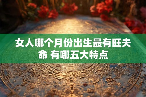 女人哪个月份出生最有旺夫命 有哪五大特点