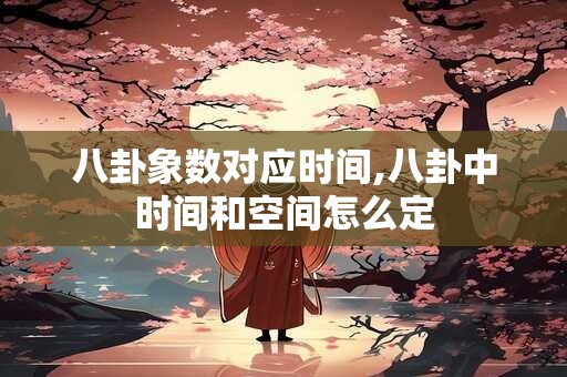 八卦象数对应时间,八卦中时间和空间怎么定