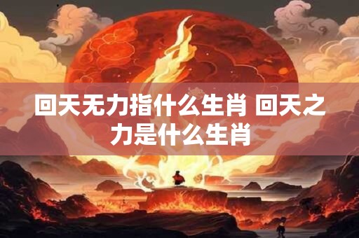 回天无力指什么生肖 回天之力是什么生肖