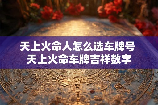 天上火命人怎么选车牌号 天上火命车牌吉祥数字
