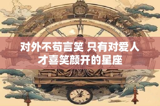 对外不苟言笑 只有对爱人才喜笑颜开的星座