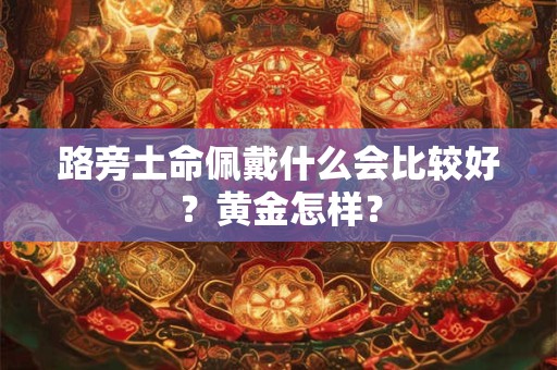 路旁土命佩戴什么会比较好？黄金怎样？