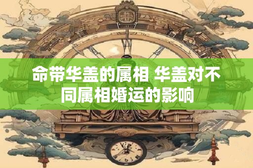 命带华盖的属相 华盖对不同属相婚运的影响