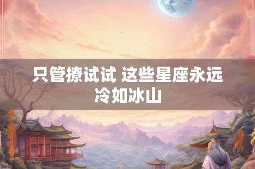 只管撩试试 这些星座永远冷如冰山