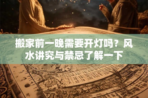 搬家前一晚需要开灯吗？风水讲究与禁忌了解一下