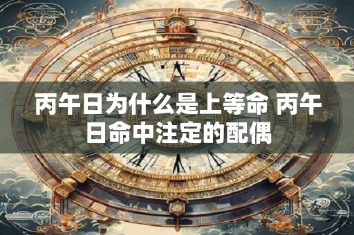 丙午日为什么是上等命 丙午日命中注定的配偶