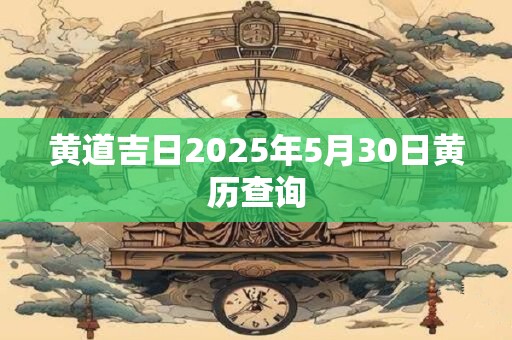 黄道吉日2025年5月30日黄历查询