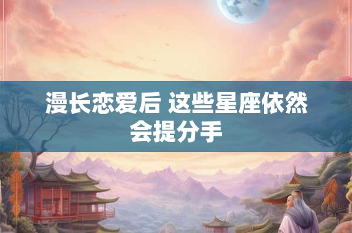 漫长恋爱后 这些星座依然会提分手
