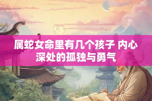 属蛇女命里有几个孩子 内心深处的孤独与勇气