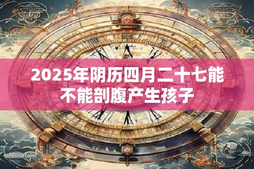 2025年阴历四月二十七能不能剖腹产生孩子