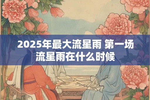 2025年最大流星雨 第一场流星雨在什么时候