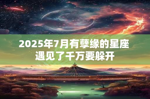 2025年7月有孽缘的星座 遇见了千万要躲开