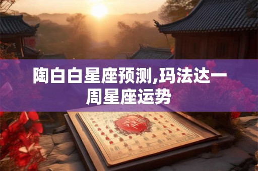详细阅读:陶白白星座预测,玛法达一周星座运势 陶白白星座预测,玛法达一周星座运势