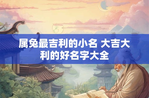 属兔最吉利的小名 大吉大利的好名字大全