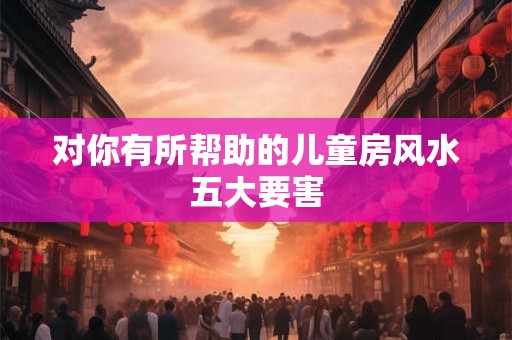 对你有所帮助的儿童房风水五大要害