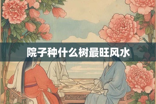 院子种什么树最旺风水