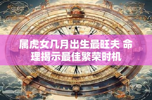 属虎女几月出生最旺夫 命理揭示最佳繁荣时机