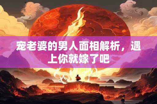 宠老婆的男人面相解析，遇上你就嫁了吧