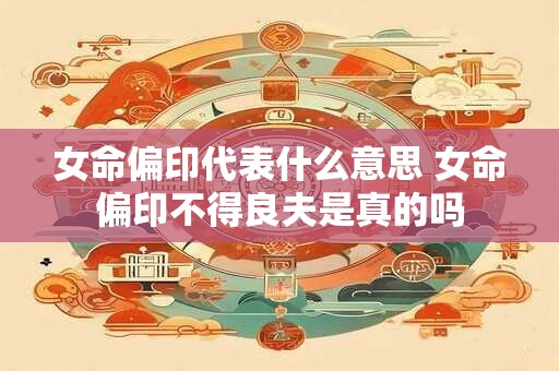 女命偏印代表什么意思 女命偏印不得良夫是真的吗