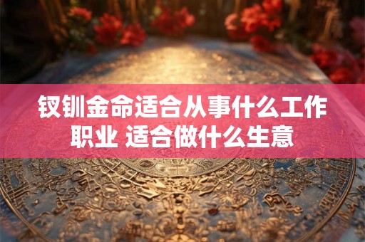 钗钏金命适合从事什么工作职业 适合做什么生意