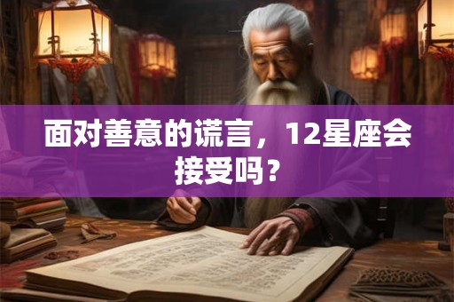 面对善意的谎言，12星座会接受吗？