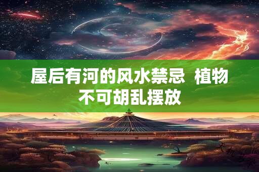 屋后有河的风水禁忌  植物不可胡乱摆放