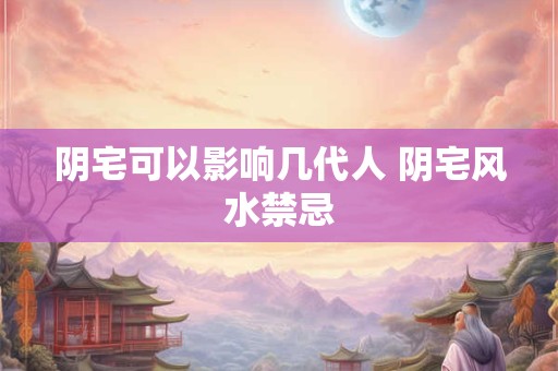 阴宅可以影响几代人 阴宅风水禁忌