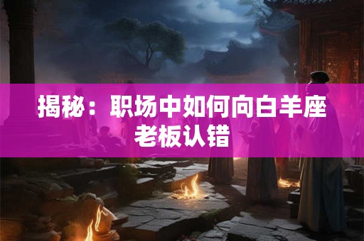 揭秘：职场中如何向白羊座老板认错