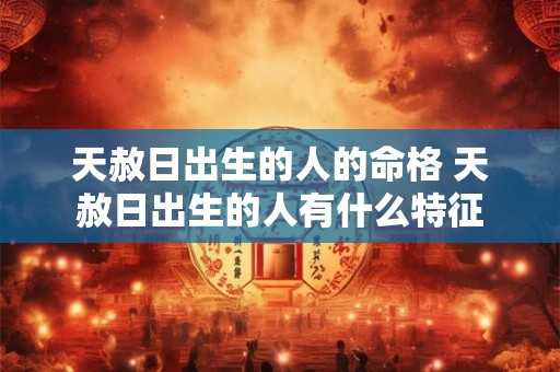 天赦日出生的人的命格 天赦日出生的人有什么特征