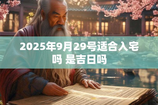 2025年9月29号适合入宅吗 是吉日吗