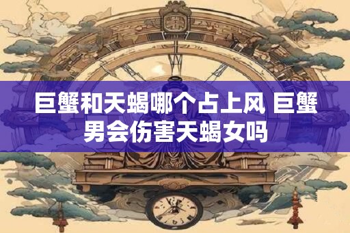 巨蟹和天蝎哪个占上风 巨蟹男会伤害天蝎女吗