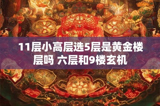 11层小高层选5层是黄金楼层吗 六层和9楼玄机