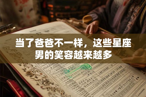 当了爸爸不一样，这些星座男的笑容越来越多