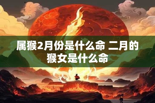 属猴2月份是什么命 二月的猴女是什么命