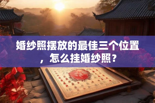 婚纱照摆放的最佳三个位置，怎么挂婚纱照？