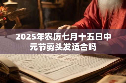 2025年农历七月十五日中元节剪头发适合吗