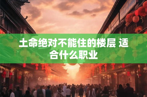 土命绝对不能住的楼层 适合什么职业