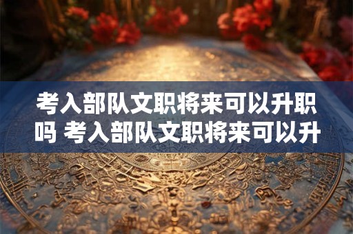 考入部队文职将来可以升职吗 考入部队文职将来可以升职吗