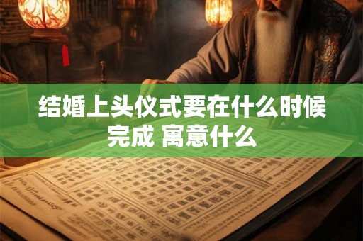 结婚上头仪式要在什么时候完成 寓意什么
