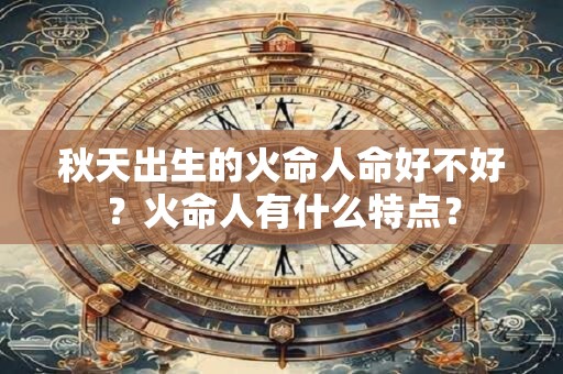 秋天出生的火命人命好不好？火命人有什么特点？